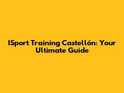 ISport Training Castellón: Your Ultimate Guide