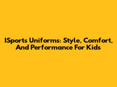 ISports Uniforms: Style, Comfort, And Performance For Kids