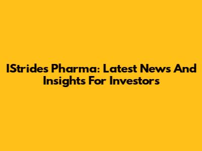 IStrides Pharma: Latest News And Insights For Investors
