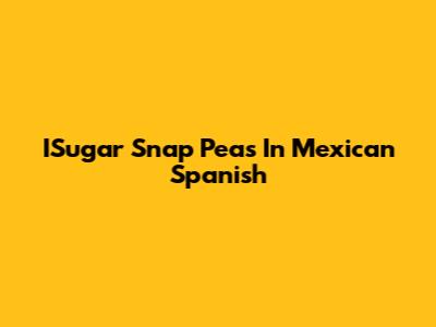 ISugar Snap Peas In Mexican Spanish