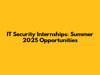 IT Security Internships: Summer 2025 Opportunities