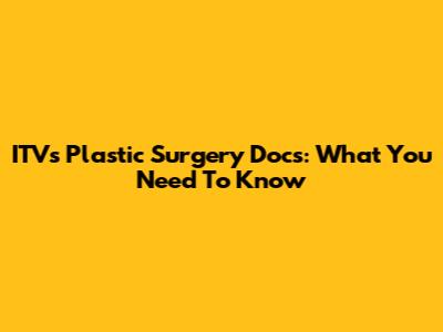 ITV's Plastic Surgery Docs: What You Need To Know