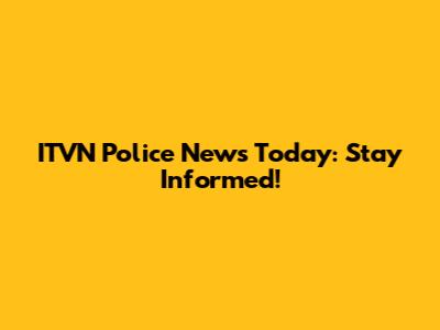 ITVN Police News Today: Stay Informed!
