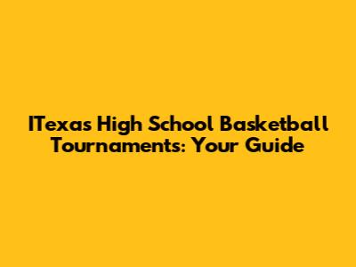 ITexas High School Basketball Tournaments: Your Guide