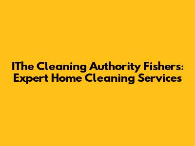 IThe Cleaning Authority Fishers: Expert Home Cleaning Services