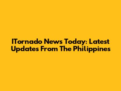 ITornado News Today: Latest Updates From The Philippines