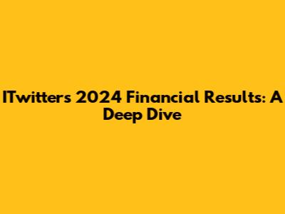 ITwitter's 2024 Financial Results: A Deep Dive