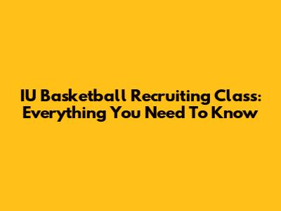 IU Basketball Recruiting Class: Everything You Need To Know