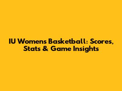 IU Women's Basketball: Scores, Stats & Game Insights