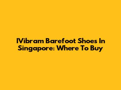 IVibram Barefoot Shoes In Singapore: Where To Buy