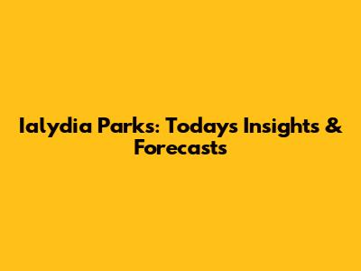 Ialydia Parks: Today's Insights & Forecasts