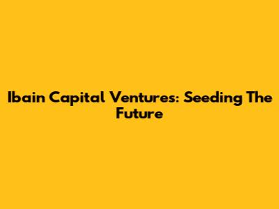 Ibain Capital Ventures: Seeding The Future