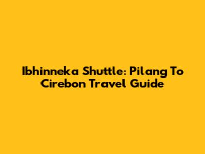 Ibhinneka Shuttle: Pilang To Cirebon Travel Guide