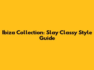 Ibiza Collection: Slay Classy Style Guide