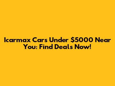 Icarmax Cars Under $5000 Near You: Find Deals Now!