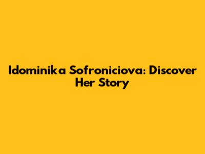 Idominika Sofroniciova: Discover Her Story