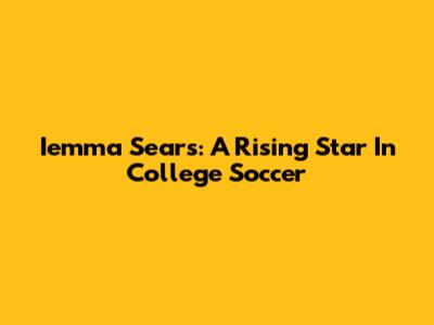 Iemma Sears: A Rising Star In College Soccer
