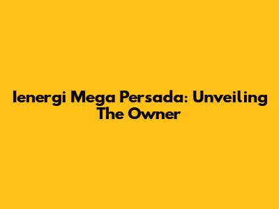 Ienergi Mega Persada: Unveiling The Owner