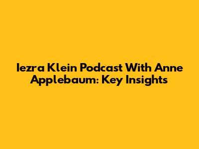 Iezra Klein Podcast With Anne Applebaum: Key Insights