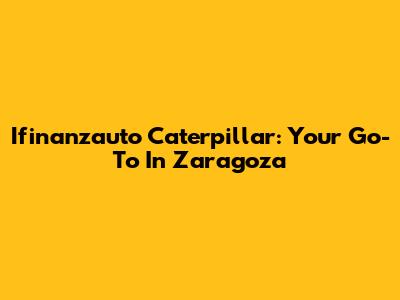 Ifinanzauto Caterpillar: Your Go-To In Zaragoza