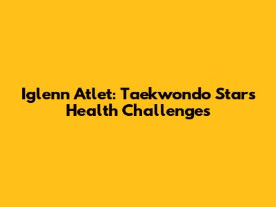 Iglenn Atlet: Taekwondo Star's Health Challenges
