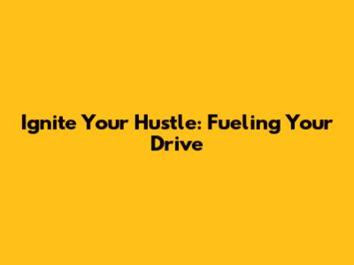 Ignite Your Hustle: Fueling Your Drive