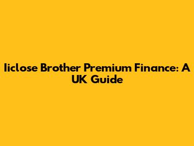 Iiclose Brother Premium Finance: A UK Guide