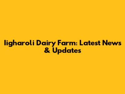 Iigharoli Dairy Farm: Latest News & Updates