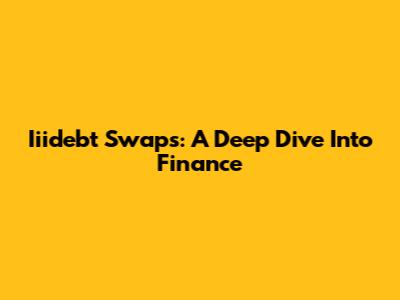 Iiidebt Swaps: A Deep Dive Into Finance