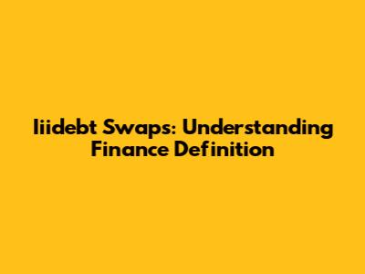 Iiidebt Swaps: Understanding Finance Definition