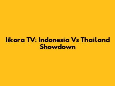 Iikora TV: Indonesia Vs Thailand Showdown