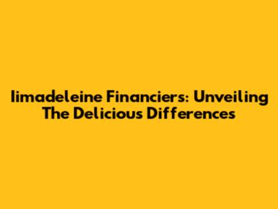 Iimadeleine Financiers: Unveiling The Delicious Differences