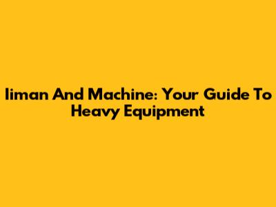 Iiman And Machine: Your Guide To Heavy Equipment