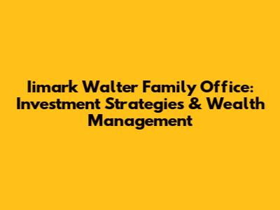 Iimark Walter Family Office: Investment Strategies & Wealth Management