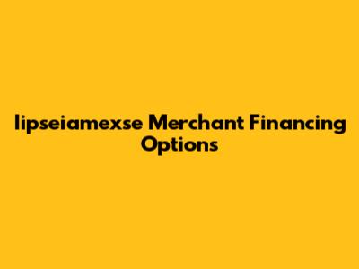 Iipseiamexse Merchant Financing Options