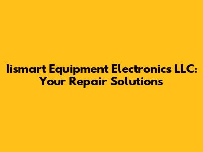 Iismart Equipment Electronics LLC: Your Repair Solutions