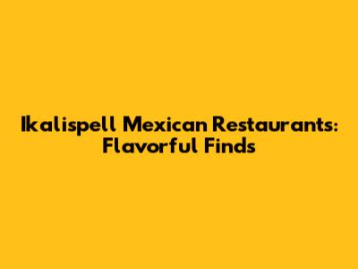 Ikalispell Mexican Restaurants: Flavorful Finds