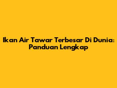 Ikan Air Tawar Terbesar Di Dunia: Panduan Lengkap