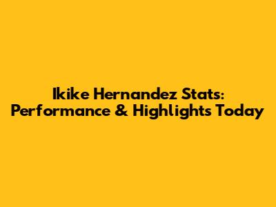 Ikike Hernandez Stats: Performance & Highlights Today