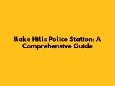Ilake Hills Police Station: A Comprehensive Guide