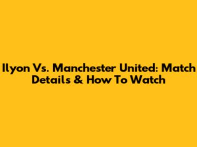 Ilyon Vs. Manchester United: Match Details & How To Watch
