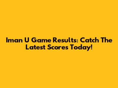 Iman U Game Results: Catch The Latest Scores Today!