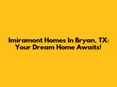 Imiramont Homes In Bryan, TX: Your Dream Home Awaits!