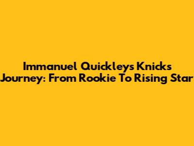 Immanuel Quickley's Knicks Journey: From Rookie To Rising Star