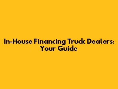In-House Financing Truck Dealers: Your Guide