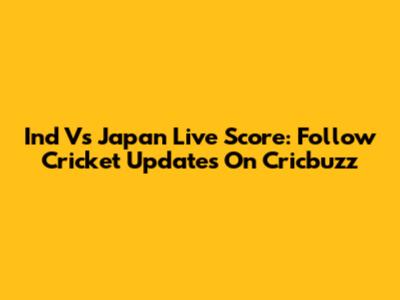 Ind Vs Japan Live Score: Follow Cricket Updates On Cricbuzz