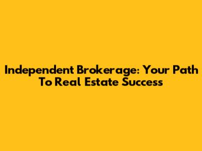Independent Brokerage: Your Path To Real Estate Success