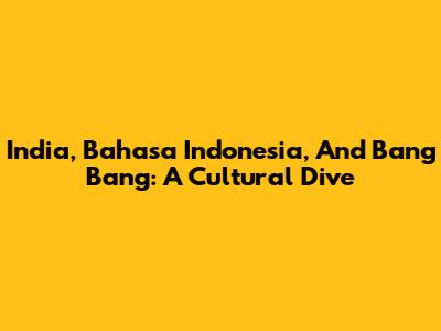 India, Bahasa Indonesia, And 'Bang Bang': A Cultural Dive
