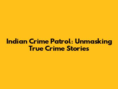 Indian Crime Patrol: Unmasking True Crime Stories