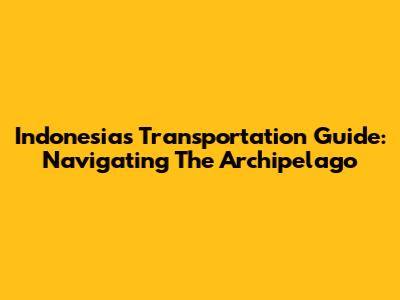 Indonesia's Transportation Guide: Navigating The Archipelago